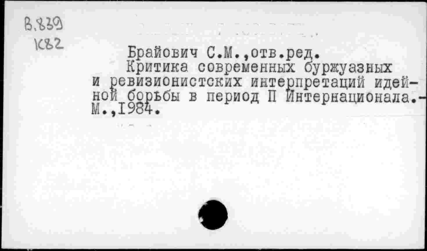 ﻿в.ш
т
Брайович С.М.,отв.ред.
Критика современных буржуазных и ревизионистских интерпретаций идей ной борьбы в период П Интернационала